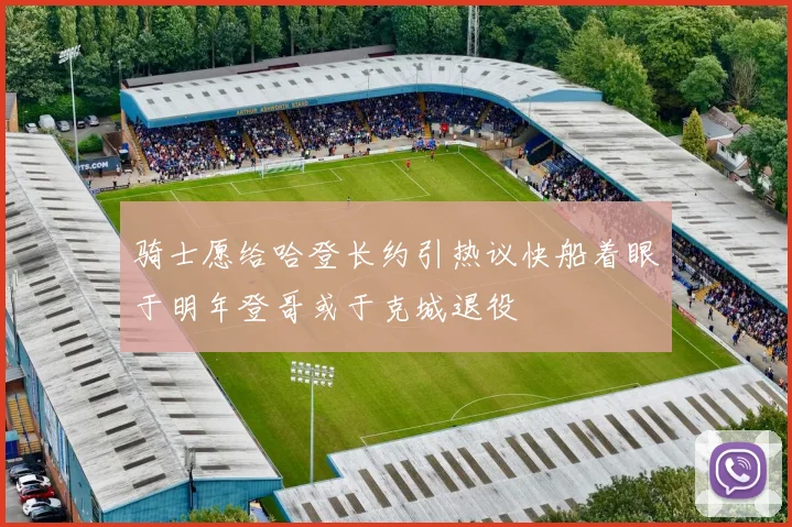 骑士愿给哈登长约引热议快船着眼于明年登哥或于克城退役