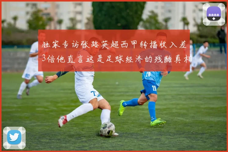 独家专访张路英超西甲转播收入差3倍他直言这是足球经济的残酷真相