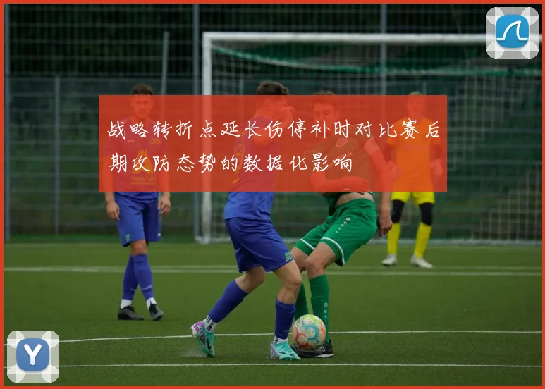 战略转折点延长伤停补时对比赛后期攻防态势的数据化影响